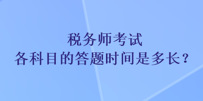 稅務(wù)師考試各科目的答題時間是多長？