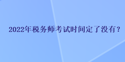 2022年稅務(wù)師考試時(shí)間定了沒有？