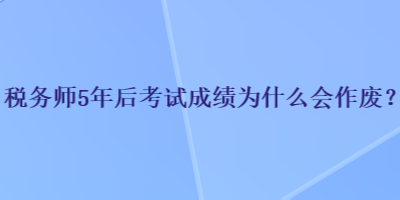 稅務(wù)師5年后考試成績(jī)?yōu)槭裁磿?huì)作廢？