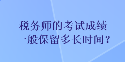 稅務(wù)師的考試成績一般保留多長時(shí)間？