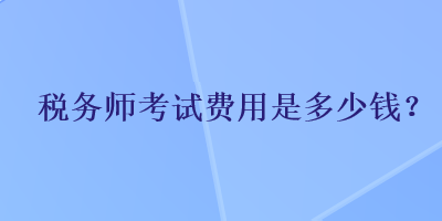 稅務(wù)師考試費(fèi)用是多少錢？