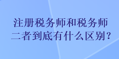 注冊(cè)稅務(wù)師和稅務(wù)師二者到底有什么區(qū)別？