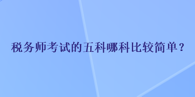 稅務(wù)師考試的五科哪科比較簡(jiǎn)單？