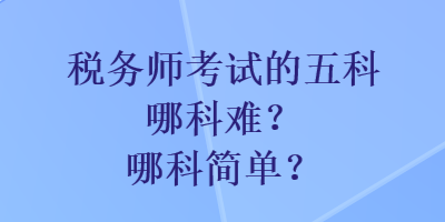 稅務(wù)師考試的五科哪科難？哪科簡單？