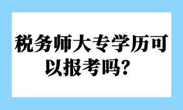 稅務(wù)師大專學(xué)歷可以報(bào)考嗎？