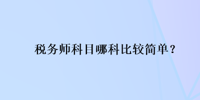 稅務(wù)師科目哪科比較簡(jiǎn)單？