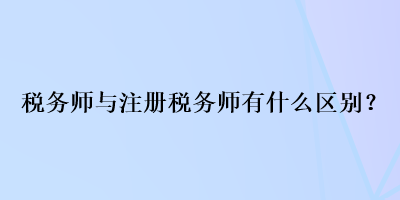 稅務(wù)師與注冊(cè)稅務(wù)師有什么區(qū)別？