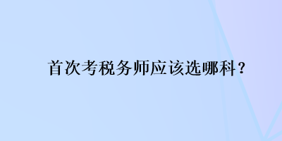 首次考稅務(wù)師應(yīng)該選哪科？