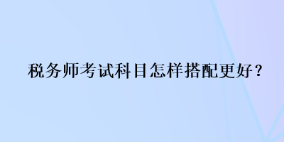 稅務(wù)師考試科目怎樣搭配更好？