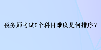 稅務(wù)師考試5個(gè)科目難度是何排序？