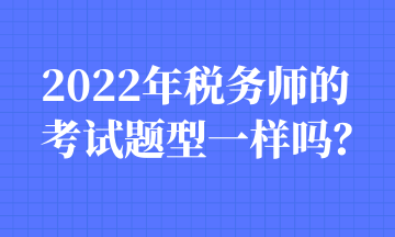 2022年稅務師的考試題型一樣嗎？