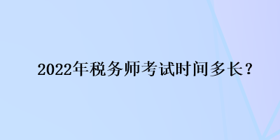 2022年稅務(wù)師考試時間多長？