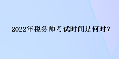 2022年稅務(wù)師考試時(shí)間是何時(shí)？