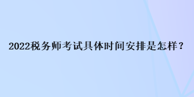 2022稅務師考試具體時間安排是怎樣？