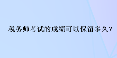 稅務(wù)師考試的成績可以保留多久？