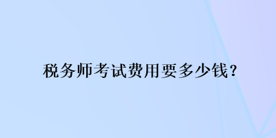 稅務(wù)師考試費(fèi)用要多少錢？