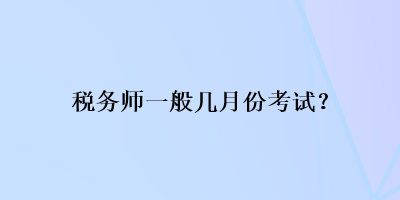 稅務(wù)師一般幾月份考試？