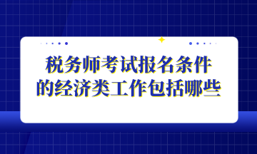 稅務(wù)師考試報名條件 的經(jīng)濟類工作包括哪些