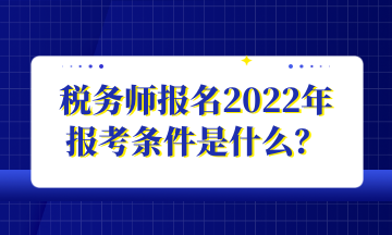 稅務(wù)師報名2022年 報考條件是什么？