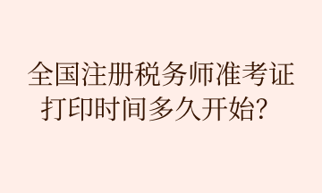 全國注冊稅務師準考證 打印時間多久開始？