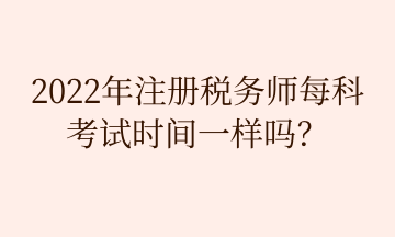 2022年注冊稅務(wù)師每科 考試時間一樣嗎？