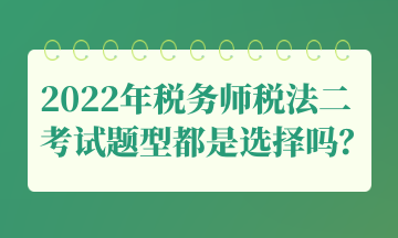 2022年稅務(wù)師稅法二考試題型都是選擇嗎？