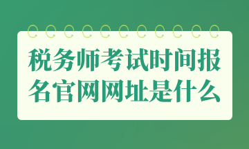 稅務(wù)師考試時(shí)間報(bào)名官網(wǎng)網(wǎng)址是什么