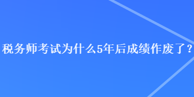 稅務(wù)師考試為什么5年后成績(jī)作廢了？