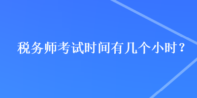 稅務(wù)師考試時(shí)間有幾個(gè)小時(shí)？