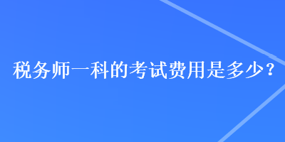 稅務(wù)師一科的考試費(fèi)用是多少？