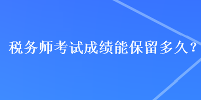 稅務(wù)師考試成績(jī)能保留多久？