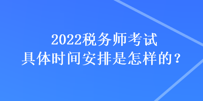 2022稅務(wù)師考試具體時(shí)間安排是怎樣的？