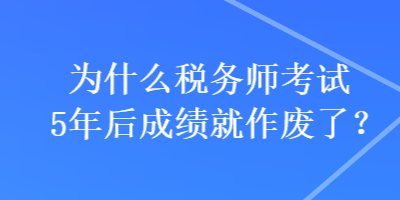 為什么稅務(wù)師考試5年后成績就作廢了？