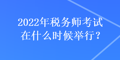 2022年稅務(wù)師考試在什么時(shí)候舉行？