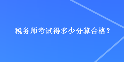 稅務師考試得多少分算合格？