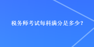 稅務(wù)師考試每科滿分是多少？