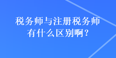 稅務(wù)師與注冊(cè)稅務(wù)師有什么區(qū)別啊？