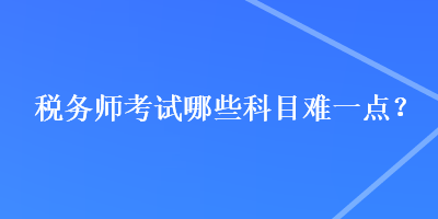 稅務(wù)師考試哪些科目難一點(diǎn)？