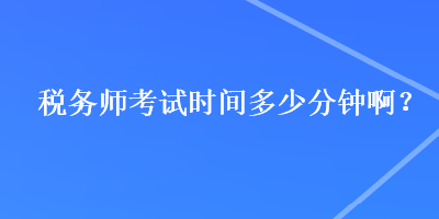 稅務(wù)師考試時間多少分鐘啊？