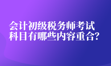 會(huì)計(jì)初級(jí)稅務(wù)師考試科目有哪些內(nèi)容重合？