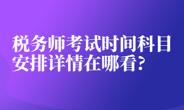 稅務(wù)師考試時(shí)間科目安排詳情在哪看_