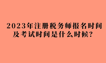 2023年注冊(cè)稅務(wù)師報(bào)名時(shí)間及考試時(shí)間是什么時(shí)候？