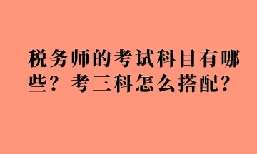 稅務(wù)師的考試科目有哪些？考三科怎么搭配？