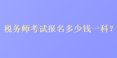 稅務(wù)師考試報名多少錢一科？