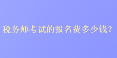 稅務(wù)師考試的報(bào)名費(fèi)多少錢？