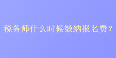 稅務(wù)師什么時候繳納報名費？