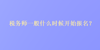 稅務(wù)師一般什么時候開始報名？