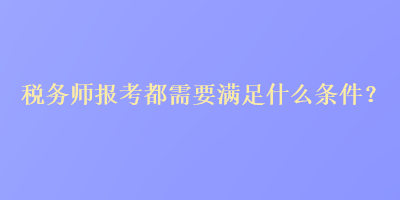 稅務(wù)師報(bào)考都需要滿足什么條件？