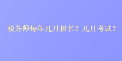 稅務(wù)師每年幾月報(bào)名？幾月考試？