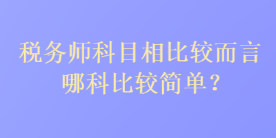 稅務(wù)師科目相比較而言哪科比較簡單？